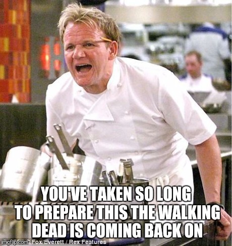 Chef Gordon Ramsay | YOU'VE TAKEN SO LONG TO PREPARE THIS THE WALKING DEAD IS COMING BACK ON | image tagged in memes,chef gordon ramsay | made w/ Imgflip meme maker