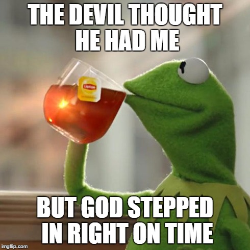 But That's None Of My Business | THE DEVIL THOUGHT HE HAD ME BUT GOD STEPPED IN RIGHT ON TIME | image tagged in memes,but thats none of my business,kermit the frog | made w/ Imgflip meme maker