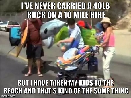 I'VE NEVER CARRIED A 40LB RUCK ON A 10 MILE HIKE BUT I HAVE TAKEN MY KIDS TO THE BEACH AND THAT'S KIND OF THE SAME THING | image tagged in family beach | made w/ Imgflip meme maker