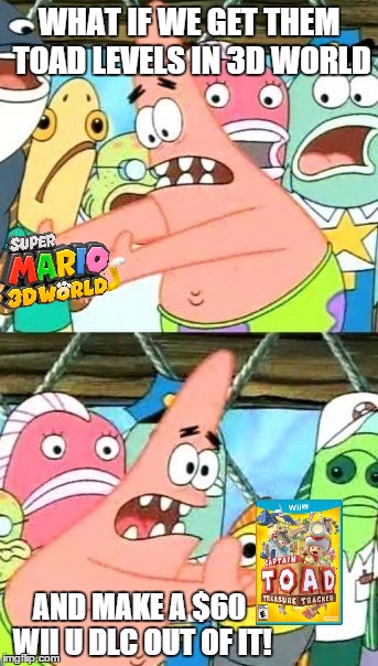 It's true though. | WHAT IF WE GET THEM TOAD LEVELS IN 3D WORLD AND MAKE A $60 WII U DLC OUT OF IT! | image tagged in memes,put it somewhere else patrick,mario,toad,3d world | made w/ Imgflip meme maker