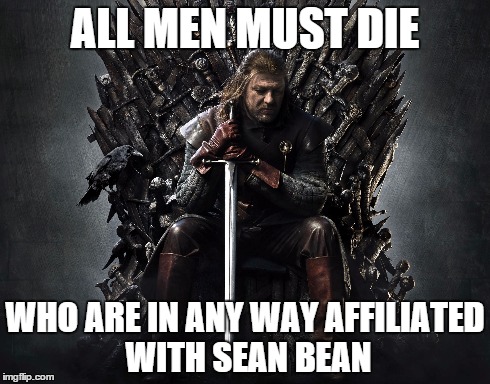 ALL MEN MUST DIE WHO ARE IN ANY WAY AFFILIATED WITH SEAN BEAN | image tagged in game of thrones,sean bean | made w/ Imgflip meme maker