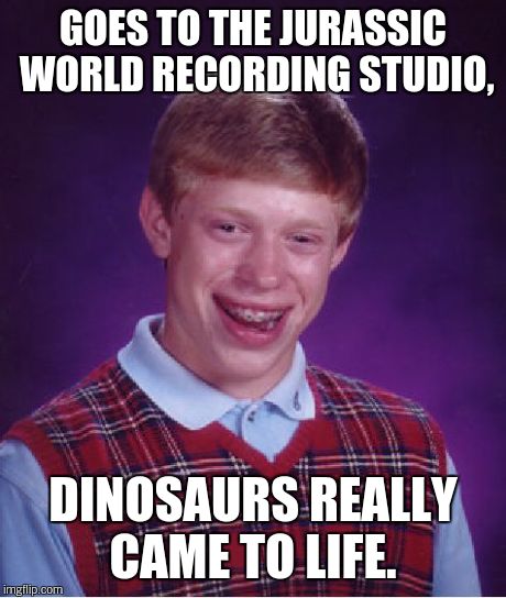 Bad Luck Brian Meme | GOES TO THE JURASSIC WORLD RECORDING STUDIO, DINOSAURS REALLY CAME TO LIFE. | image tagged in memes,bad luck brian | made w/ Imgflip meme maker