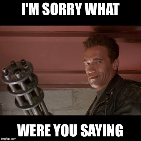 Terminator Meme | I'M SORRY WHAT WERE YOU SAYING | image tagged in terminator meme | made w/ Imgflip meme maker