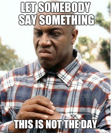 debo | LET SOMEBODY SAY SOMETHING THIS IS NOT THE DAY | image tagged in debo | made w/ Imgflip meme maker