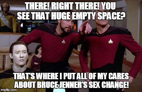 pointy riker | THERE! RIGHT THERE! YOU SEE THAT HUGE EMPTY SPACE? THAT'S WHERE I PUT ALL OF MY CARES ABOUT BRUCE JENNER'S SEX CHANGE! | image tagged in pointy riker | made w/ Imgflip meme maker