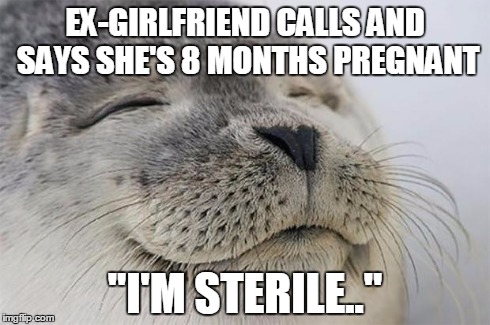 Satisfied Seal | EX-GIRLFRIEND CALLS AND SAYS SHE'S 8 MONTHS PREGNANT "I'M STERILE.." | image tagged in memes,satisfied seal,funny | made w/ Imgflip meme maker