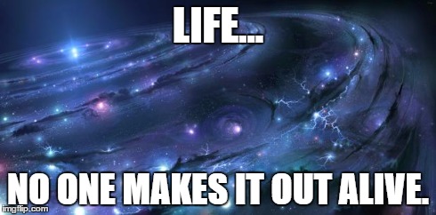 The funny truth | LIFE... NO ONE MAKES IT OUT ALIVE. | image tagged in universal knowledge,life,death,shawnljohnson | made w/ Imgflip meme maker