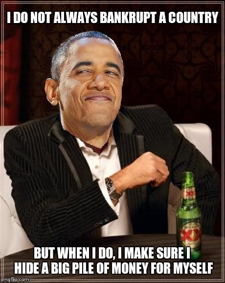 Obama smug MIMITW | I DO NOT ALWAYS BANKRUPT A COUNTRY BUT WHEN I DO, I MAKE SURE I HIDE A BIG PILE OF MONEY FOR MYSELF | image tagged in obama smug mimitw,memes | made w/ Imgflip meme maker
