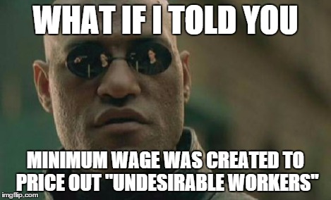 Matrix Morpheus Meme | WHAT IF I TOLD YOU MINIMUM WAGE WAS CREATED TO PRICE OUT "UNDESIRABLE WORKERS" | image tagged in memes,matrix morpheus | made w/ Imgflip meme maker