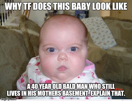 Old baby | WHY TF DOES THIS BABY LOOK LIKE A 40 YEAR OLD BALD MAN WHO STILL LIVES IN HIS MOTHERS BASEMENT. EXPLAIN THAT. | image tagged in funny,baby,mean,srrynotsrry,damnthatsanuglybaby | made w/ Imgflip meme maker