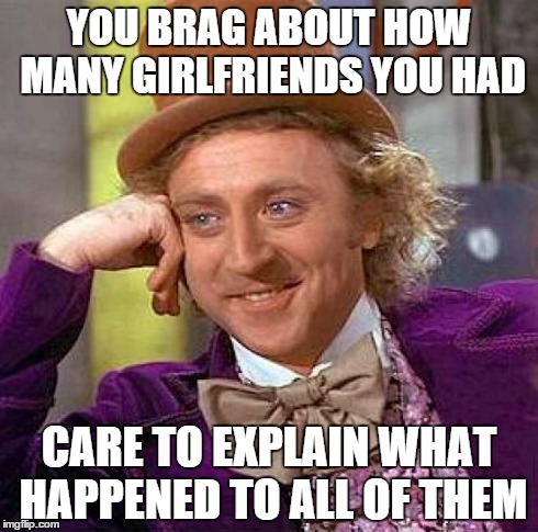 Creepy Condescending Wonka | YOU BRAG ABOUT HOW MANY GIRLFRIENDS YOU HAD CARE TO EXPLAIN WHAT HAPPENED TO ALL OF THEM | image tagged in memes,creepy condescending wonka | made w/ Imgflip meme maker