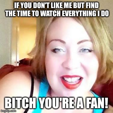 IF YOU DON'T LIKE ME BUT FIND THE TIME TO WATCH EVERYTHING I DO B**CH YOU'RE A FAN! | image tagged in haters | made w/ Imgflip meme maker