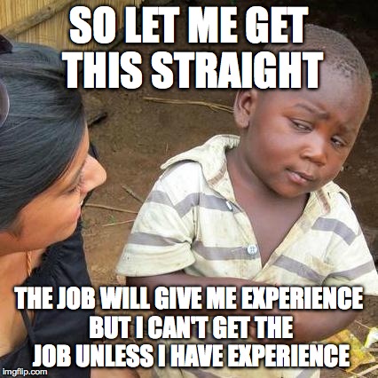 Third World Skeptical Kid Meme | SO LET ME GET THIS STRAIGHT THE JOB WILL GIVE ME EXPERIENCE BUT I CAN'T GET THE JOB UNLESS I HAVE EXPERIENCE | image tagged in memes,third world skeptical kid | made w/ Imgflip meme maker
