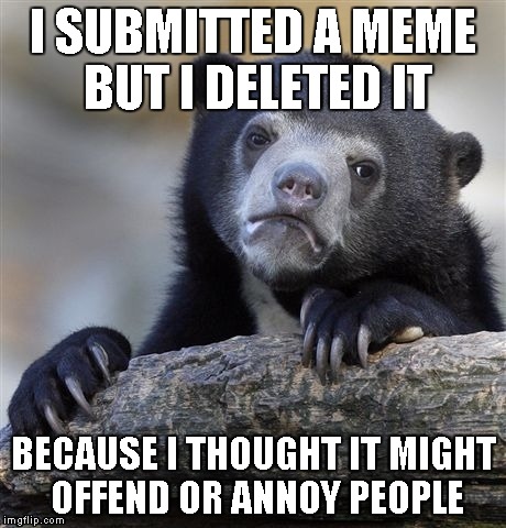 I wasted a submission. | I SUBMITTED A MEME BUT I DELETED IT BECAUSE I THOUGHT IT MIGHT OFFEND OR ANNOY PEOPLE | image tagged in memes,confession bear | made w/ Imgflip meme maker