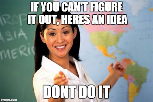 Unhelpful High School Teacher Meme | IF YOU CAN'T FIGURE IT OUT, HERES AN IDEA DONT DO IT | image tagged in memes,unhelpful high school teacher | made w/ Imgflip meme maker