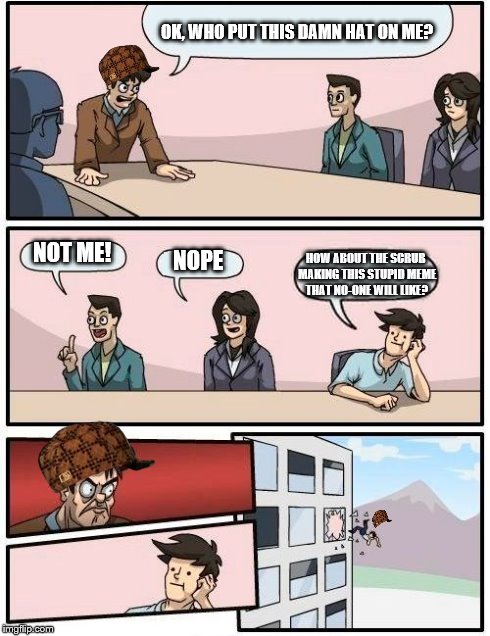 That damn Scumbag meme creator | OK, WHO PUT THIS DAMN HAT ON ME? NOT ME! NOPE HOW ABOUT THE SCRUB MAKING THIS STUPID MEME THAT NO-ONE WILL LIKE? | image tagged in memes,boardroom meeting suggestion,scumbag | made w/ Imgflip meme maker