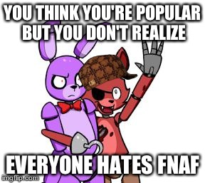 FNaF Hype Everywhere | YOU THINK YOU'RE POPULAR BUT YOU DON'T REALIZE EVERYONE HATES FNAF | image tagged in fnaf hype everywhere,scumbag | made w/ Imgflip meme maker