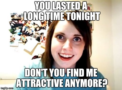 Overly Attached Girlfriend | YOU LASTED A LONG TIME TONIGHT DON'T YOU FIND ME ATTRACTIVE ANYMORE? | image tagged in memes,overly attached girlfriend | made w/ Imgflip meme maker
