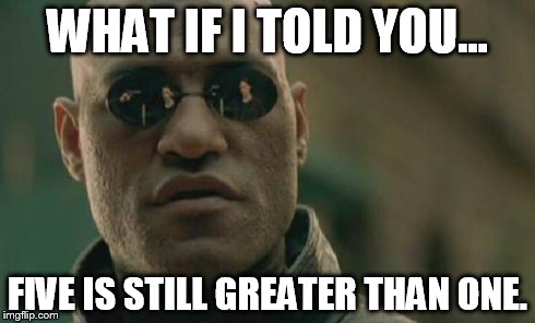 Matrix Morpheus | WHAT IF I TOLD YOU... FIVE IS STILL GREATER THAN ONE. | image tagged in memes,matrix morpheus | made w/ Imgflip meme maker