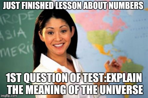 Unhelpful High School Teacher Meme | JUST FINISHED LESSON ABOUT NUMBERS 1ST QUESTION OF TEST:EXPLAIN THE MEANING OF THE UNIVERSE | image tagged in memes,unhelpful high school teacher | made w/ Imgflip meme maker