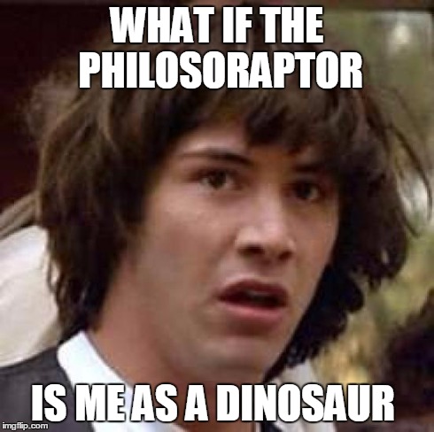 Conspiracy Keanu Meme | WHAT IF THE PHILOSORAPTOR IS ME AS A DINOSAUR | image tagged in memes,conspiracy keanu | made w/ Imgflip meme maker