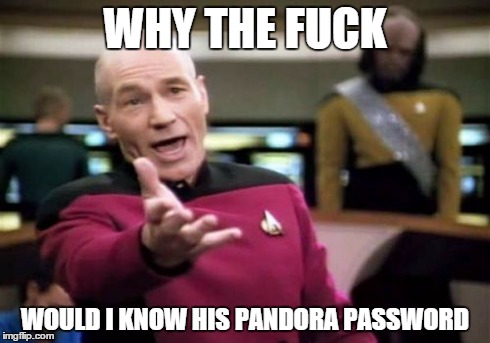 Picard Wtf Meme | WHY THE F**K WOULD I KNOW HIS PANDORA PASSWORD | image tagged in memes,picard wtf,AdviceAnimals | made w/ Imgflip meme maker