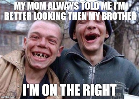 Ugly Twins Meme | MY MOM ALWAYS TOLD ME I'M BETTER LOOKING THEN MY BROTHER I'M ON THE RIGHT | image tagged in memes,ugly twins | made w/ Imgflip meme maker