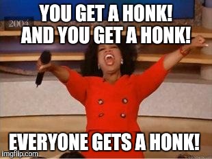 Oprah You Get A | YOU GET A HONK! AND YOU GET A HONK! EVERYONE GETS A HONK! | image tagged in you get an oprah | made w/ Imgflip meme maker