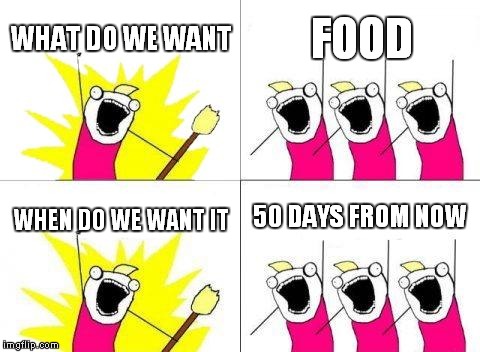What Do We Want | WHAT DO WE WANT FOOD WHEN DO WE WANT IT 50 DAYS FROM NOW | image tagged in memes,what do we want | made w/ Imgflip meme maker