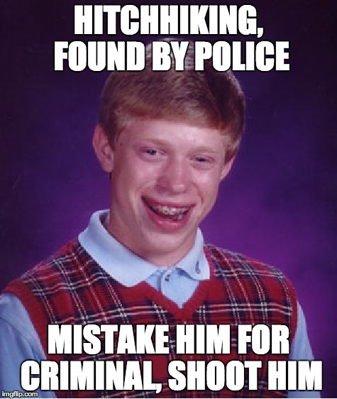 Bad Luck Brian | HITCHHIKING, FOUND BY POLICE MISTAKE HIM FOR CRIMINAL, SHOOT HIM | image tagged in memes,bad luck brian | made w/ Imgflip meme maker