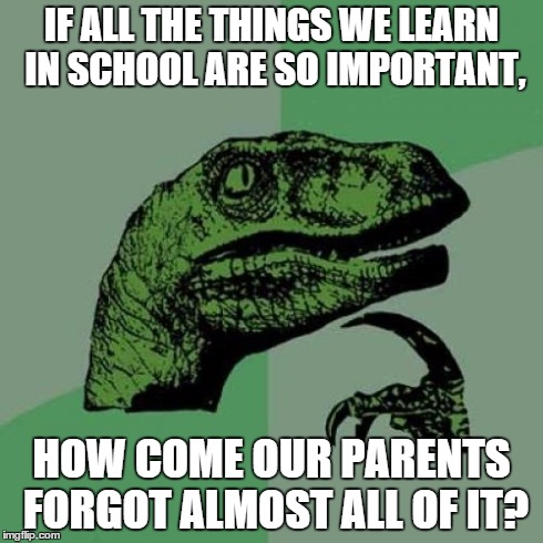 Philosoraptor | IF ALL THE THINGS WE LEARN IN SCHOOL ARE SO IMPORTANT, HOW COME OUR PARENTS FORGOT ALMOST ALL OF IT? | image tagged in memes,philosoraptor,funny,school,stupidity | made w/ Imgflip meme maker