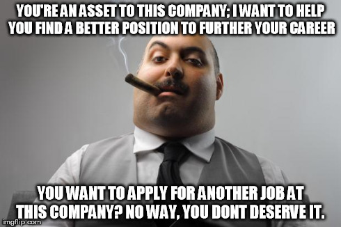 Scumbag Boss | YOU'RE AN ASSET TO THIS COMPANY; I WANT TO HELP YOU FIND A BETTER POSITION TO FURTHER YOUR CAREER YOU WANT TO APPLY FOR ANOTHER JOB AT THIS  | image tagged in memes,scumbag boss,AdviceAnimals | made w/ Imgflip meme maker