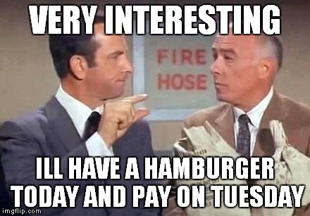 Get Smart | VERY INTERESTING ILL HAVE A HAMBURGER TODAY AND PAY ON TUESDAY | image tagged in get smart | made w/ Imgflip meme maker