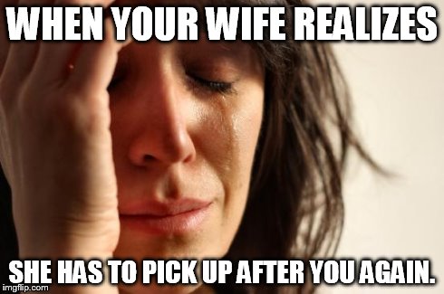 First World Problems | WHEN YOUR WIFE REALIZES SHE HAS TO PICK UP AFTER YOU AGAIN. | image tagged in memes,first world problems | made w/ Imgflip meme maker