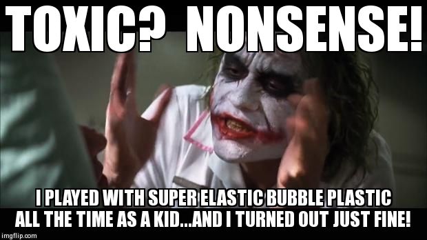 And everybody loses their minds Meme | TOXIC?  NONSENSE! I PLAYED WITH SUPER ELASTIC BUBBLE PLASTIC ALL THE TIME AS A KID...AND I TURNED OUT JUST FINE! | image tagged in memes,and everybody loses their minds | made w/ Imgflip meme maker