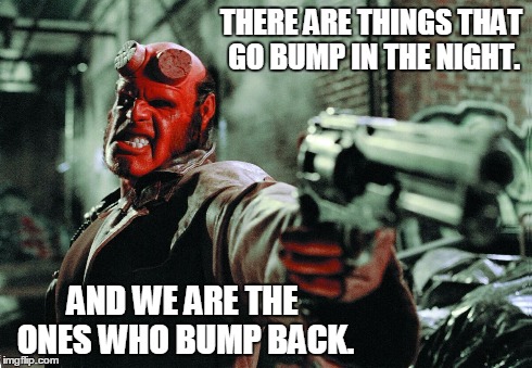 Bump Back | THERE ARE THINGS THAT GO BUMP IN THE NIGHT. AND WE ARE THE ONES WHO BUMP BACK. | image tagged in hellboy | made w/ Imgflip meme maker
