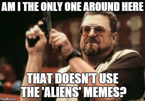 Am I The Only One Around Here Meme | AM I THE ONLY ONE AROUND HERE THAT DOESN'T USE THE 'ALIENS' MEMES? | image tagged in memes,am i the only one around here | made w/ Imgflip meme maker