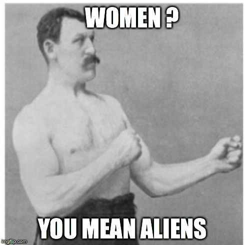 Overly Manly Man Meme | WOMEN ? YOU MEAN ALIENS | image tagged in memes,overly manly man | made w/ Imgflip meme maker