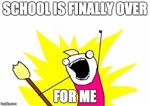 X All The Y Meme | SCHOOL IS FINALLY OVER FOR ME | image tagged in memes,x all the y | made w/ Imgflip meme maker