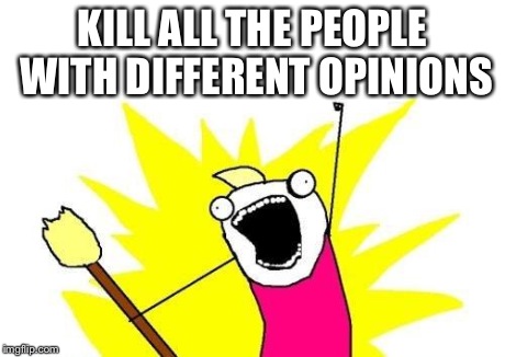 X All The Y Meme | KILL ALL THE PEOPLE WITH DIFFERENT OPINIONS | image tagged in memes,x all the y | made w/ Imgflip meme maker