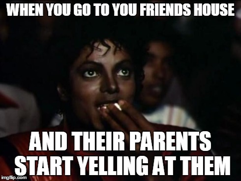 Michael Jackson Popcorn Meme | WHEN YOU GO TO YOU FRIENDS HOUSE AND THEIR PARENTS START YELLING AT THEM | image tagged in memes,michael jackson popcorn | made w/ Imgflip meme maker