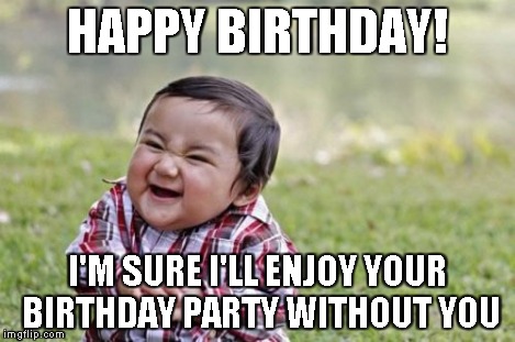 Evil Toddler Meme | HAPPY BIRTHDAY! I'M SURE I'LL ENJOY YOUR BIRTHDAY PARTY WITHOUT YOU | image tagged in memes,evil toddler | made w/ Imgflip meme maker