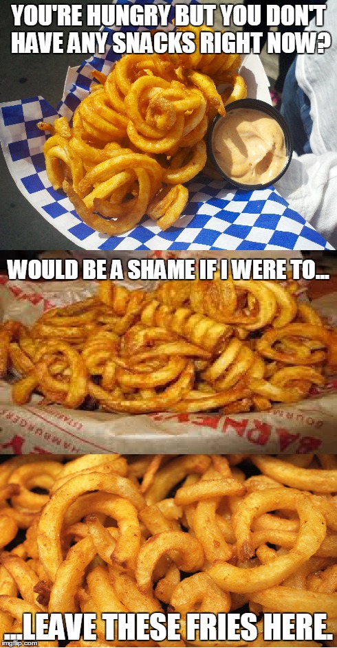 Asshole post to your hungry or dieting friends on social media | YOU'RE HUNGRY BUT YOU DON'T HAVE ANY SNACKS RIGHT NOW? ...LEAVE THESE FRIES HERE. WOULD BE A SHAME IF I WERE TO... | image tagged in food,fries | made w/ Imgflip meme maker