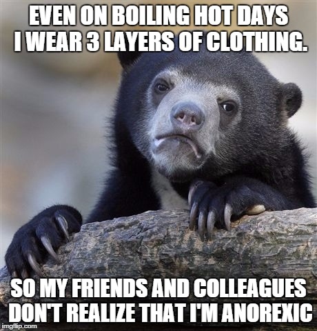 Confession Bear | EVEN ON BOILING HOT DAYS I WEAR 3 LAYERS OF CLOTHING. SO MY FRIENDS AND COLLEAGUES DON'T REALIZE THAT I'M ANOREXIC | image tagged in memes,confession bear,AdviceAnimals | made w/ Imgflip meme maker