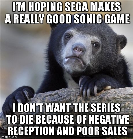 Confession Bear Meme | I'M HOPING SEGA MAKES A REALLY GOOD SONIC GAME I DON'T WANT THE SERIES TO DIE BECAUSE OF NEGATIVE RECEPTION AND POOR SALES | image tagged in memes,confession bear | made w/ Imgflip meme maker