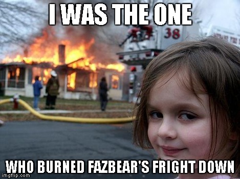 Disaster Girl Meme | I WAS THE ONE WHO BURNED FAZBEAR'S FRIGHT DOWN | image tagged in memes,disaster girl | made w/ Imgflip meme maker