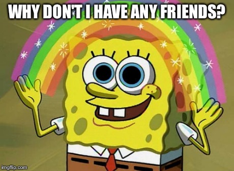 SpongeBob and Friends | WHY DON'T I HAVE ANY FRIENDS? | image tagged in memes,imagination spongebob,spongebob,friends,fuck,shit | made w/ Imgflip meme maker