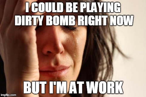 First World Problems Meme | I COULD BE PLAYING DIRTY BOMB RIGHT NOW BUT I'M AT WORK | image tagged in memes,first world problems | made w/ Imgflip meme maker