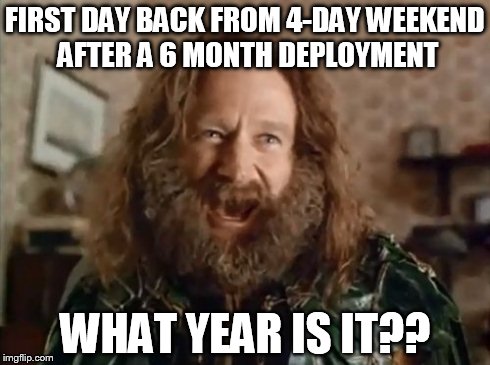 What Year Is It Meme | FIRST DAY BACK FROM 4-DAY WEEKEND AFTER A 6 MONTH DEPLOYMENT WHAT YEAR IS IT?? | image tagged in memes,what year is it | made w/ Imgflip meme maker