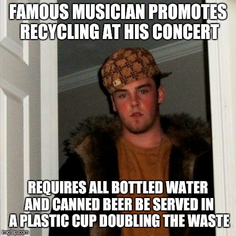 Scumbag Steve Meme | FAMOUS MUSICIAN PROMOTES RECYCLING AT HIS CONCERT REQUIRES ALL BOTTLED WATER AND CANNED BEER BE SERVED IN A PLASTIC CUP DOUBLING THE WASTE | image tagged in memes,scumbag steve | made w/ Imgflip meme maker